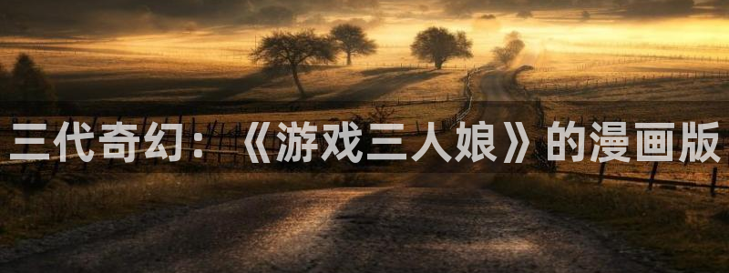 歪歪漫画羞羞漫画sss：三代奇幻：《游戏三人娘》的漫画版