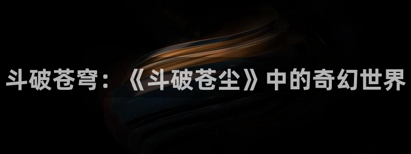 歪歪漫画在哪下载：斗破苍穹：《斗破苍尘》中的奇幻世界