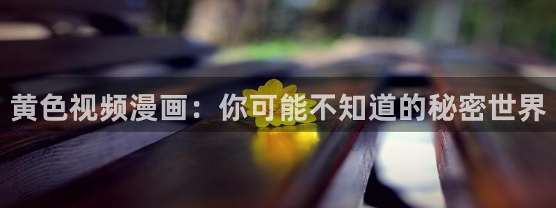 歪歪漫画大全集：黄色视频漫画：你可能不知道的秘密世界