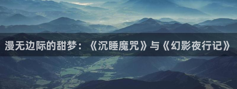 歪歪漫画入口平台：漫无边际的甜梦：《沉睡魔咒》与《幻影夜行记》