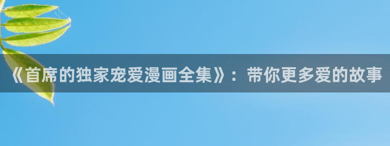 歪歪漫画www.17：《首席的独家宠爱漫画全集》：带你更多爱的故事