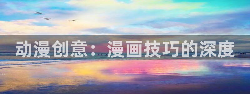 歪歪漫画在线观看免：动漫创意：漫画技巧的深度