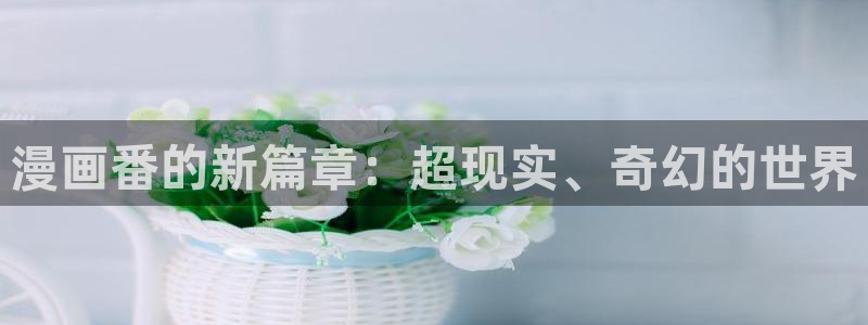 歪歪漫画首页sss进入：漫画番的新篇章：超现实、奇幻的世界