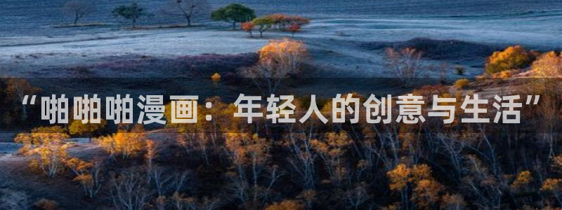 歪歪漫画韩漫登录首页：“啪啪啪漫画：年轻人的创意与生活”