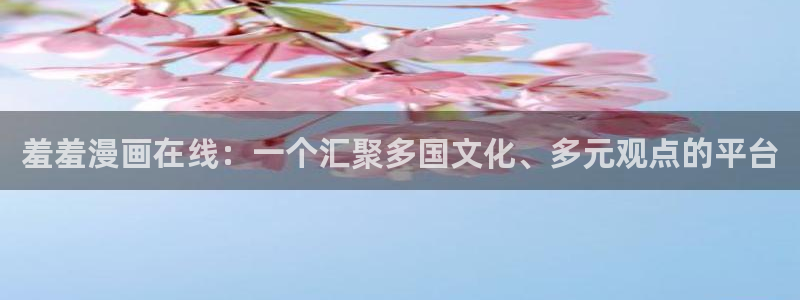 歪歪漫画在线免费观看入口：羞羞漫画在线：一个汇聚多国文化、多元观点的平台