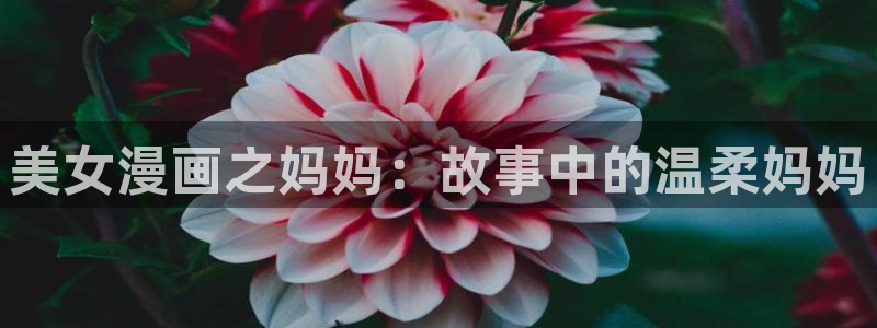 歪歪漫画无限：美女漫画之妈妈：故事中的温柔妈妈
