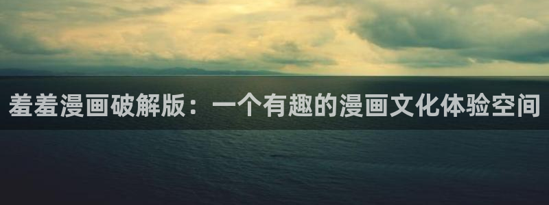 歪歪漫画免费阅读免费：羞羞漫画破解版：一个有趣的漫画文化体验空间