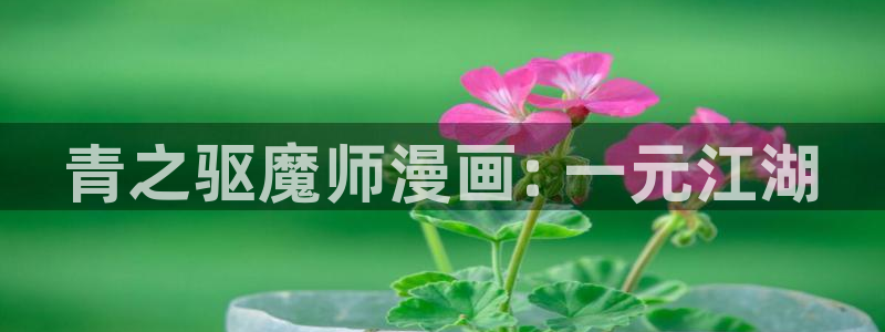 歪歪漫画网站首页：青之驱魔师漫画: 一元江湖