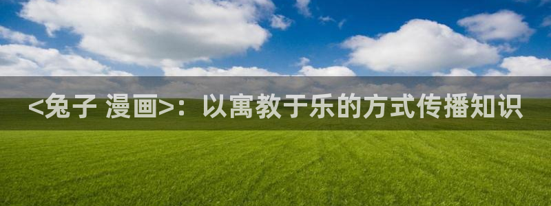 歪歪漫画sss在线：<兔子 漫画>：以寓教于乐的方式传播知识