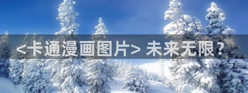 歪歪漫画免费阅读入口：<卡通漫画图片> 未来无限？