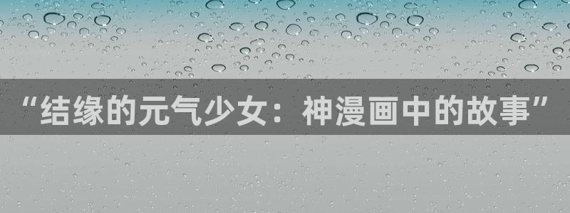 歪歪漫画首页进入入口：“结缘的元气少女：神漫画中的故事”