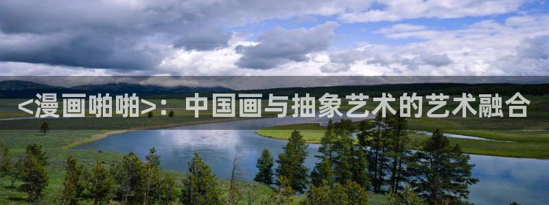 歪歪漫画免费网站观看：<漫画啪啪>：中国画与抽象艺术的艺术融合