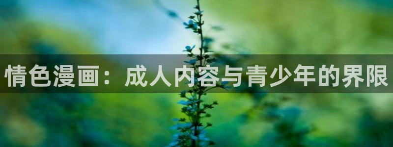歪歪漫画全集免费观看：情色漫画：成人内容与青少年的界限