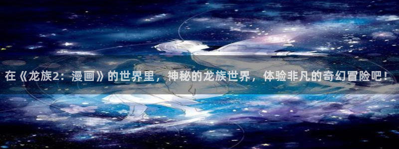 歪歪漫画在线免费看漫画：在《龙族2：漫画》的世界里，神秘的龙族世界，体验非凡的奇幻冒险吧！